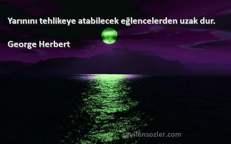 George Herbert - Yarınını tehlikeye atabilecek eğlencelerden uzak dur.