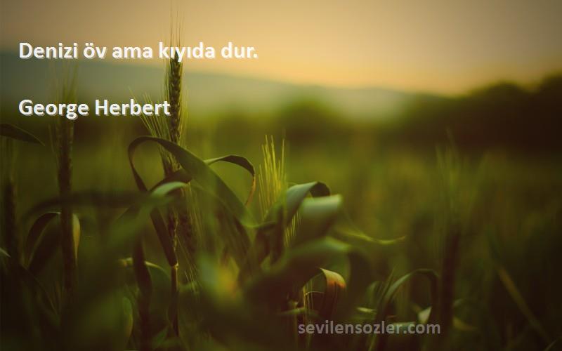 George Herbert Sözleri 
Denizi öv ama kıyıda dur.