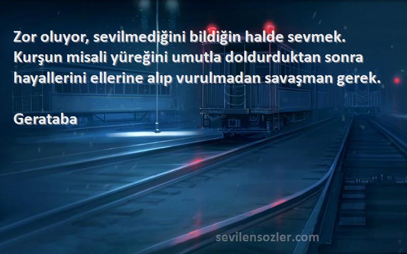 Gerataba Sözleri 
Zor oluyor, sevilmediğini bildiğin halde sevmek. Kurşun misali yüreğini umutla doldurduktan sonra hayallerini ellerine alıp vurulmadan savaşman gerek.