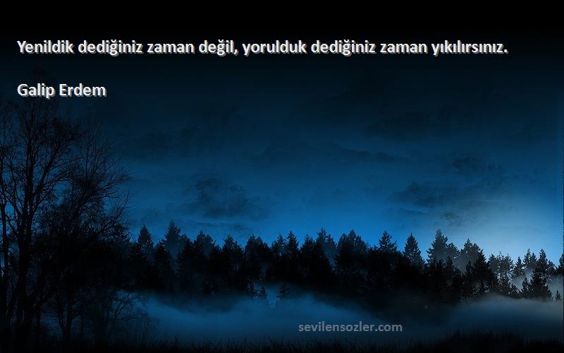 Galip Erdem - Yenildik dediğiniz zaman değil, yorulduk dediğiniz zaman yıkılırsınız.