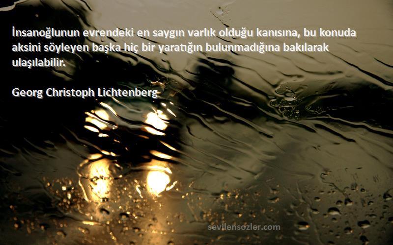 Georg Christoph Lichtenberg Sözleri 
İnsanoğlunun evrendeki en saygın varlık olduğu kanısına, bu konuda aksini söyleyen başka hiç bir yaratığın bulunmadığına bakılarak ulaşılabilir.