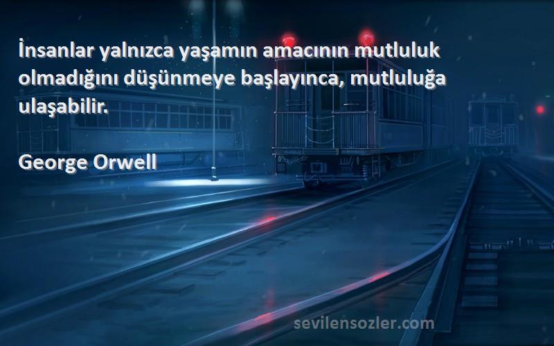 George Orwell Sözleri 
İnsanlar yalnızca yaşamın amacının mutluluk olmadığını düşünmeye başlayınca, mutluluğa ulaşabilir.