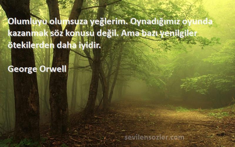 George Orwell Sözleri 
Olumluyu olumsuza yeğlerim. Oynadığımız oyunda kazanmak söz konusu değil. Ama bazı yenilgiler ötekilerden daha iyidir.