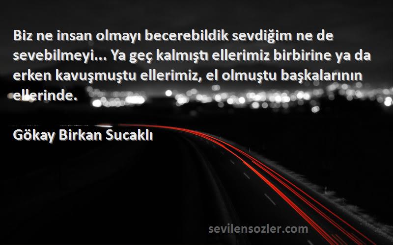 Gökay Birkan Sucaklı Sözleri 
Biz ne insan olmayı becerebildik sevdiğim ne de sevebilmeyi... Ya geç kalmıştı ellerimiz birbirine ya da erken kavuşmuştu ellerimiz, el olmuştu başkalarının ellerinde.