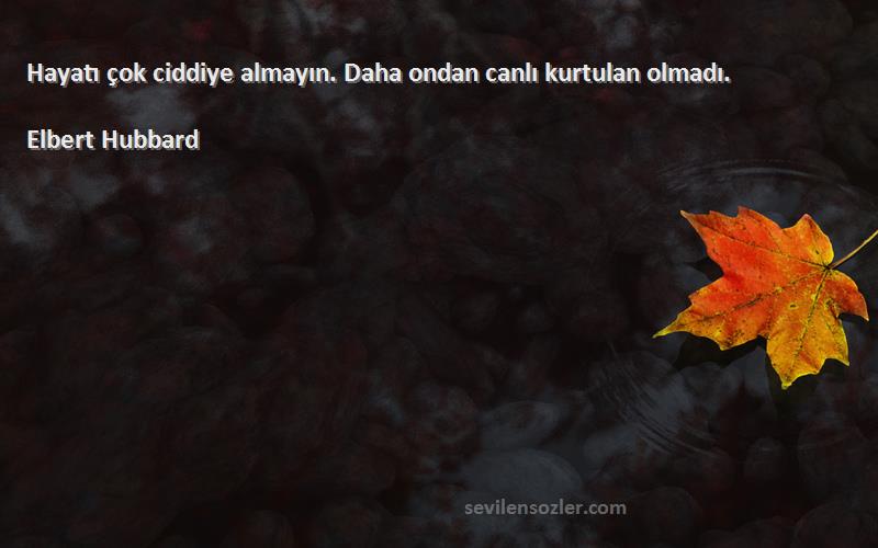 Elbert Hubbard - Hayatı çok ciddiye almayın. Daha ondan canlı kurtulan olmadı.
