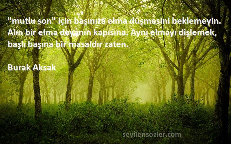 Burak Aksak Sözleri 
mutlu son için başınıza elma düşmesini beklemeyin. Alın bir elma dayanın kapısına. Aynı elmayı dişlemek, başlı başına bir masaldır zaten.