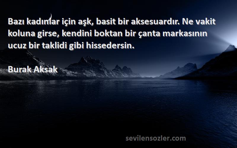 Burak Aksak Sözleri 
Bazı kadınlar için aşk, basit bir aksesuardır. Ne vakit koluna girse, kendini boktan bir çanta markasının ucuz bir taklidi gibi hissedersin.