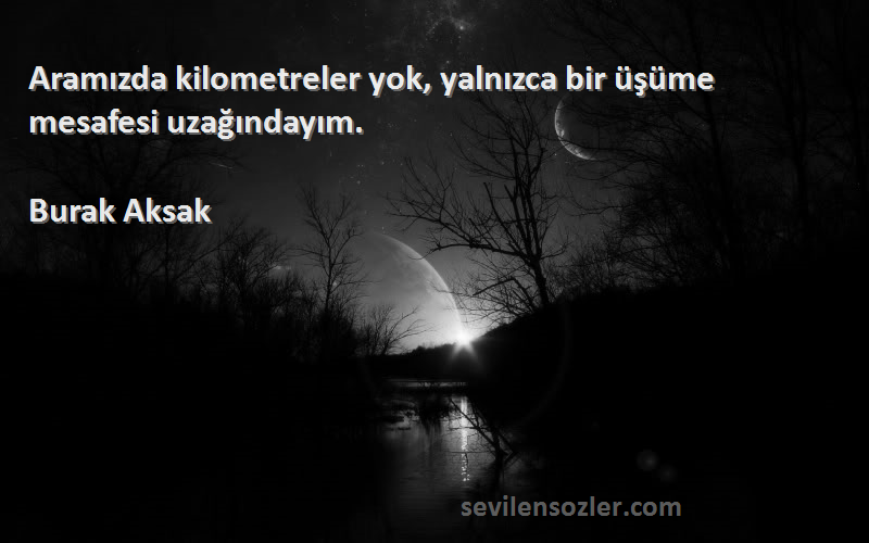 Burak Aksak Sözleri 
Aramızda kilometreler yok, yalnızca bir üşüme mesafesi uzağındayım.