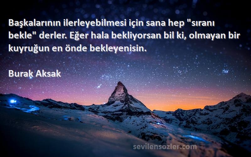 Burak Aksak Sözleri 
Başkalarının ilerleyebilmesi için sana hep sıranı bekle derler. Eğer hala bekliyorsan bil ki, olmayan bir kuyruğun en önde bekleyenisin.