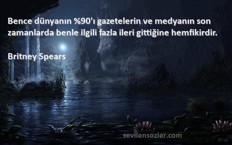 Britney Spears Sözleri 
Bence dünyanın %90'ı gazetelerin ve medyanın son zamanlarda benle ilgili fazla ileri gittiğine hemfikirdir.