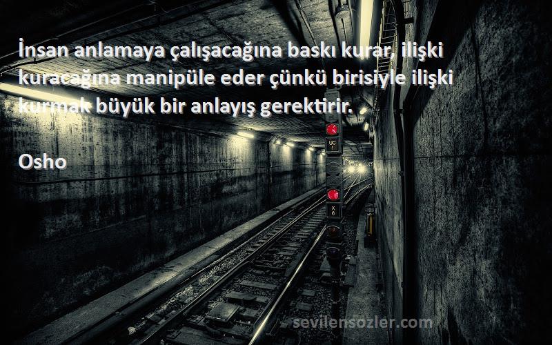 Osho Sözleri 
İnsan anlamaya çalışacağına baskı kurar, ilişki kuracağına manipüle eder çünkü birisiyle ilişki kurmak büyük bir anlayış gerektirir.