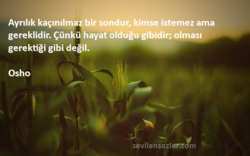 Osho Sözleri 
Ayrılık kaçınılmaz bir sondur, kimse istemez ama gereklidir. Çünkü hayat olduğu gibidir; olması gerektiği gibi değil.