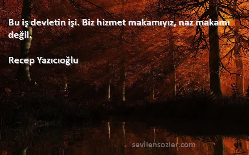 Recep Yazıcıoğlu Sözleri 
Bu iş devletin işi. Biz hizmet makamıyız, naz makamı değil.