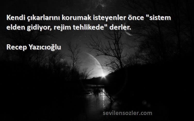 Recep Yazıcıoğlu Sözleri 
Kendi çıkarlarını korumak isteyenler önce sistem elden gidiyor, rejim tehlikede derler.