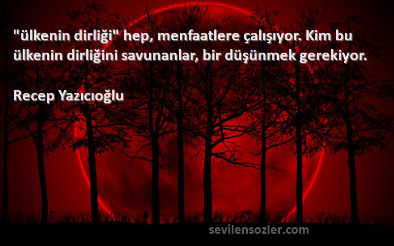 Recep Yazıcıoğlu Sözleri 
ülkenin dirliği hep, menfaatlere çalışıyor. Kim bu ülkenin dirliğini savunanlar, bir düşünmek gerekiyor.