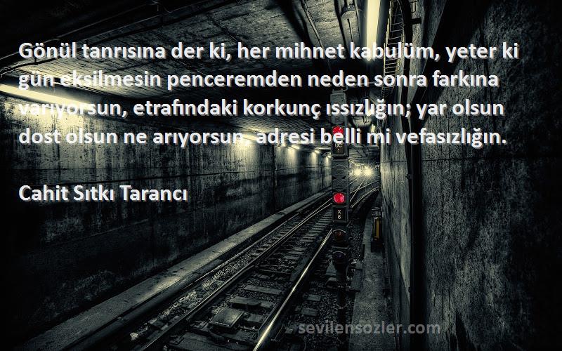 Cahit Sıtkı Tarancı Sözleri 
Gönül tanrısına der ki, her mihnet kabulüm, yeter ki gün eksilmesin penceremden neden sonra farkına varıyorsun, etrafındaki korkunç ıssızlığın; yar olsun dost olsun ne arıyorsun, adresi belli mi vefasızlığın.