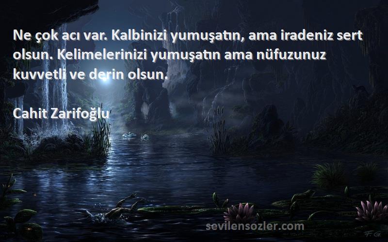 Cahit Zarifoğlu Sözleri 
Ne çok acı var. Kalbinizi yumuşatın, ama iradeniz sert olsun. Kelimelerinizi yumuşatın ama nüfuzunuz kuvvetli ve derin olsun.