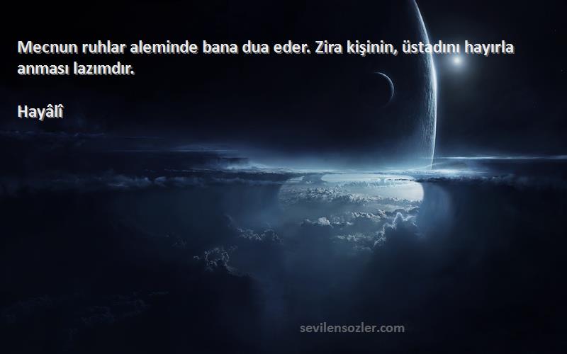 Hayâlî - Mecnun ruhlar aleminde bana dua eder. Zira kişinin, üstadını hayırla anması lazımdır.