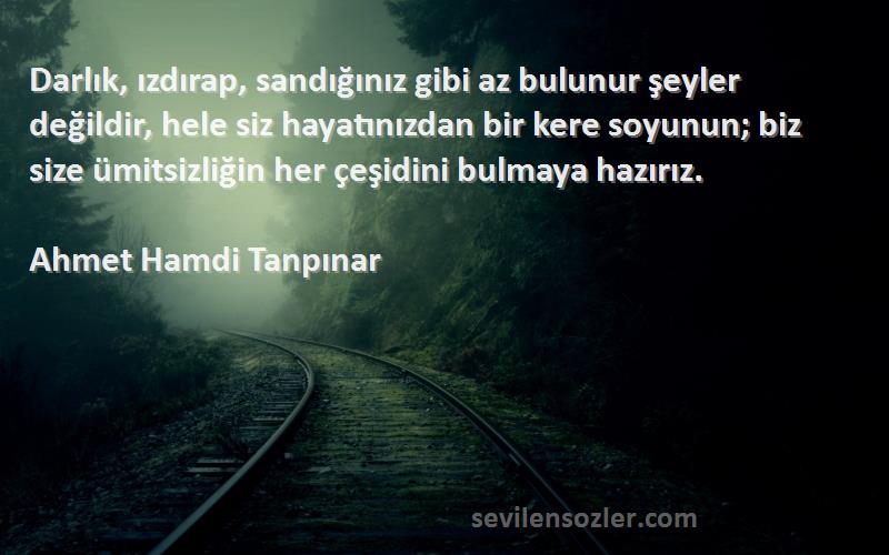 Ahmet Hamdi Tanpınar Sözleri 
Darlık, ızdırap, sandığınız gibi az bulunur şeyler değildir, hele siz hayatınızdan bir kere soyunun; biz size ümitsizliğin her çeşidini bulmaya hazırız.