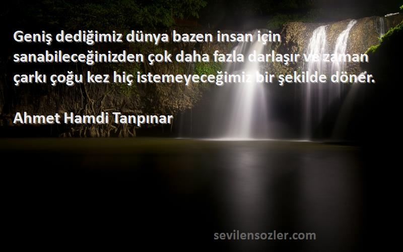 Ahmet Hamdi Tanpınar Sözleri 
Geniş dediğimiz dünya bazen insan için sanabileceğinizden çok daha fazla darlaşır ve zaman çarkı çoğu kez hiç istemeyeceğimiz bir şekilde döner.