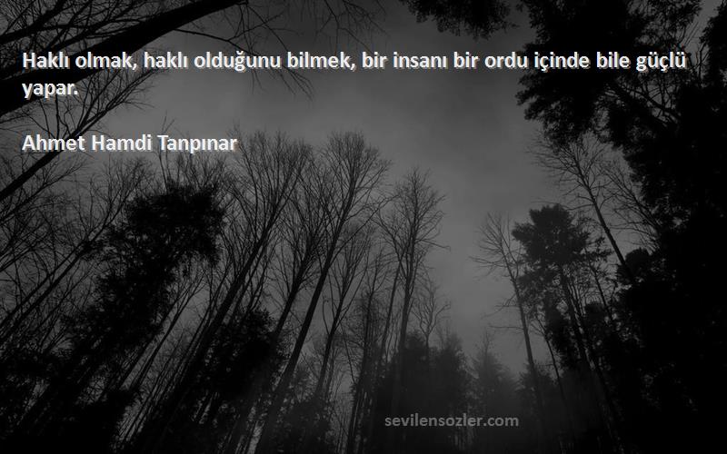 Ahmet Hamdi Tanpınar Sözleri 
Haklı olmak, haklı olduğunu bilmek, bir insanı bir ordu içinde bile güçlü yapar.