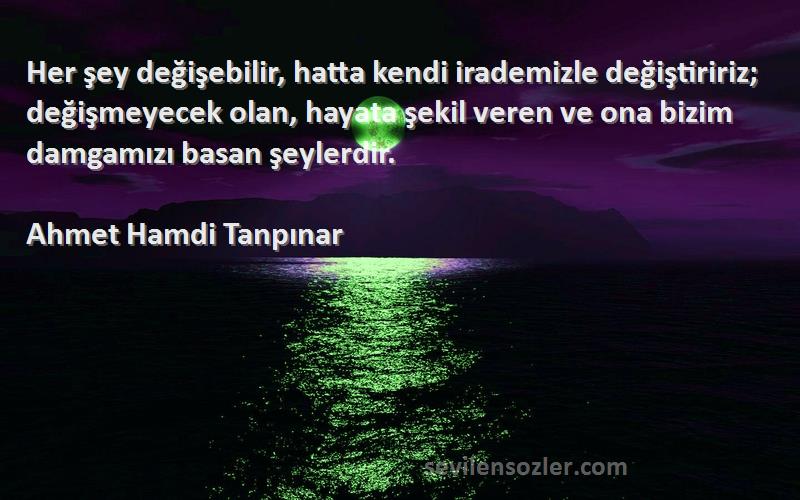 Ahmet Hamdi Tanpınar Sözleri 
Her şey değişebilir, hatta kendi irademizle değiştiririz; değişmeyecek olan, hayata şekil veren ve ona bizim damgamızı basan şeylerdir.