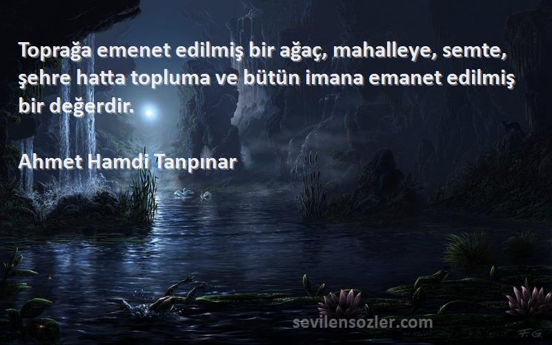 Ahmet Hamdi Tanpınar Sözleri 
Toprağa emenet edilmiş bir ağaç, mahalleye, semte, şehre hatta topluma ve bütün imana emanet edilmiş bir değerdir.