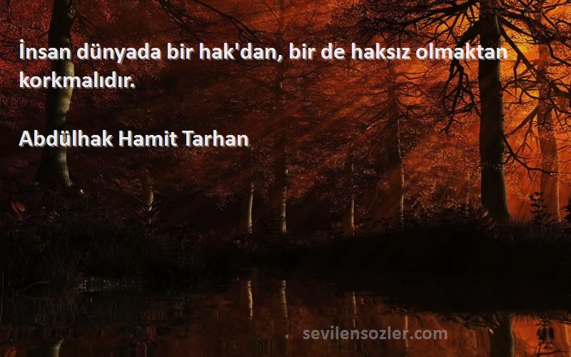 Abdülhak Hamit Tarhan Sözleri 
İnsan dünyada bir hak'dan, bir de haksız olmaktan korkmalıdır.