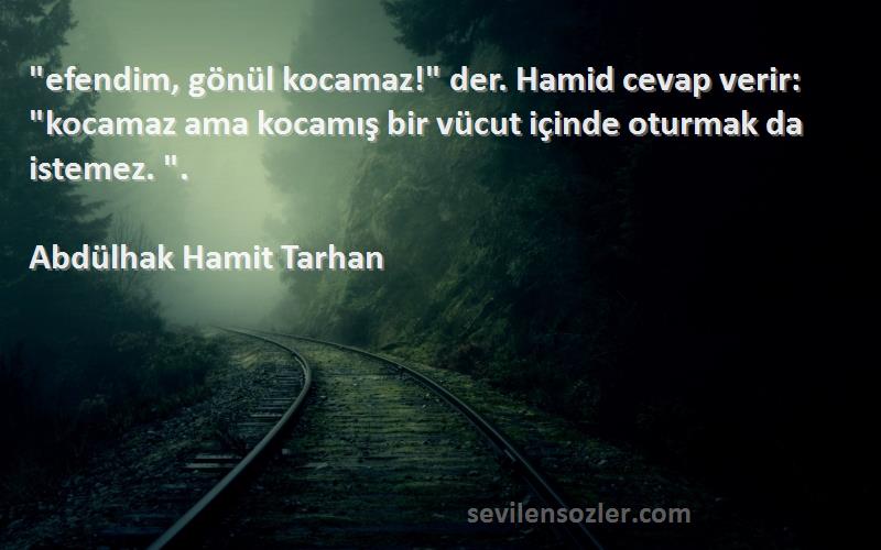 Abdülhak Hamit Tarhan Sözleri 
efendim, gönül kocamaz! der. Hamid cevap verir: kocamaz ama kocamış bir vücut içinde oturmak da istemez. .