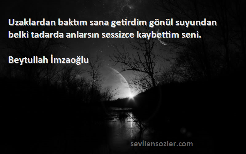 Beytullah İmzaoğlu Sözleri 
Uzaklardan baktım sana getirdim gönül suyundan belki tadarda anlarsın sessizce kaybettim seni.