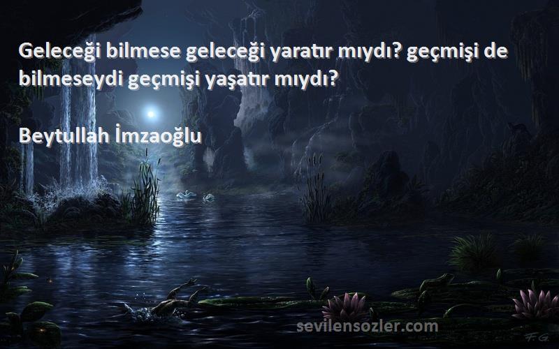 Beytullah İmzaoğlu Sözleri 
Geleceği bilmese geleceği yaratır mıydı? geçmişi de bilmeseydi geçmişi yaşatır mıydı?