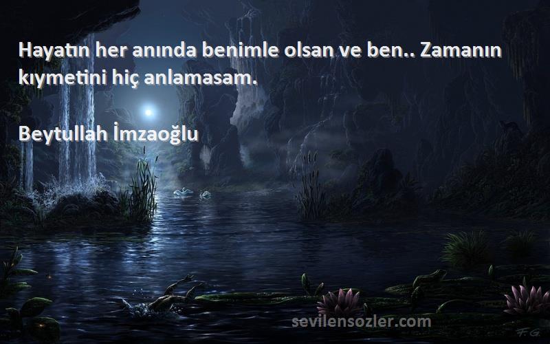 Beytullah İmzaoğlu Sözleri 
Hayatın her anında benimle olsan ve ben.. Zamanın kıymetini hiç anlamasam.