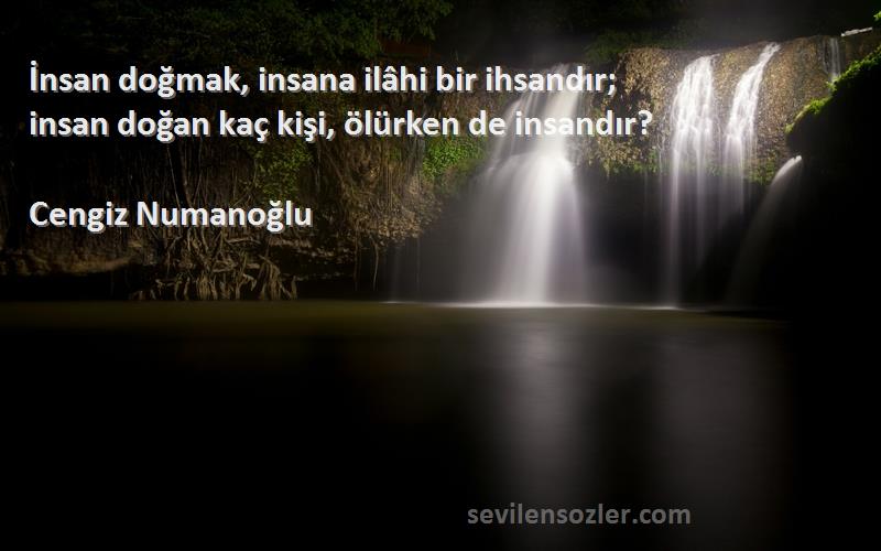 Cengiz Numanoğlu Sözleri 
İnsan doğmak, insana ilâhi bir ihsandır;
insan doğan kaç kişi, ölürken de insandır?