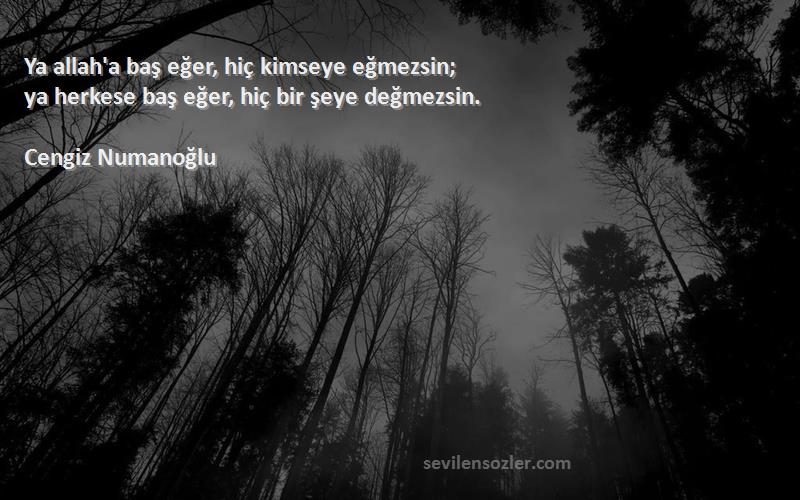 Cengiz Numanoğlu - Ya allah'a baş eğer, hiç kimseye eğmezsin;
ya herkese baş eğer, hiç bir şeye değmezsin.