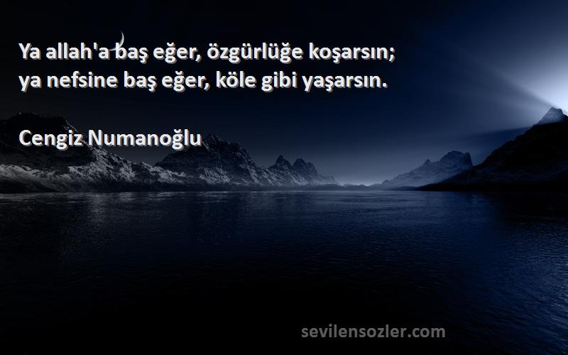 Cengiz Numanoğlu - Ya allah'a baş eğer, özgürlüğe koşarsın;
ya nefsine baş eğer, köle gibi yaşarsın.