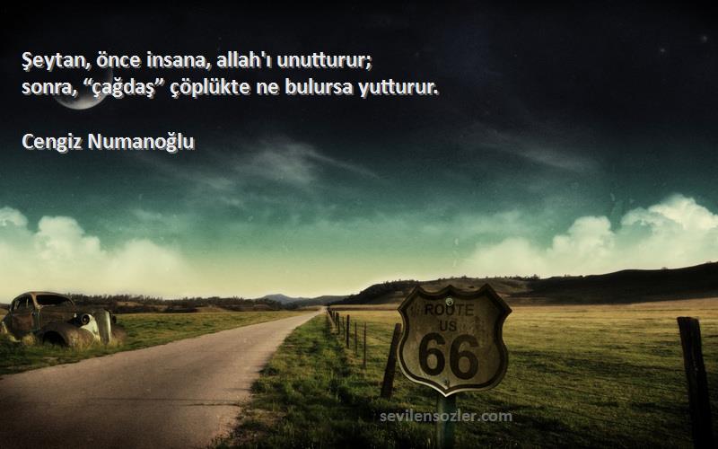 Cengiz Numanoğlu - Şeytan, önce insana, allah'ı unutturur;
sonra, “çağdaş” çöplükte ne bulursa yutturur.