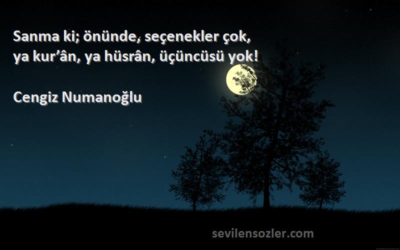 Cengiz Numanoğlu - Sanma ki; önünde, seçenekler çok,
ya kur’ân, ya hüsrân, üçüncüsü yok!