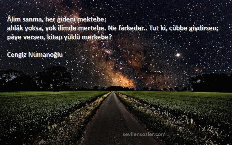 Cengiz Numanoğlu Sözleri 
Âlim sanma, her gideni mektebe;
ahlâk yoksa, yok ilimde mertebe. Ne farkeder.. Tut ki, cübbe giydirsen;
pâye versen, kitap yüklü merkebe?