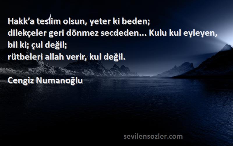 Cengiz Numanoğlu Sözleri 
Hakk’a teslim olsun, yeter ki beden;
dilekçeler geri dönmez secdeden... Kulu kul eyleyen, bil ki; çul değil;
rütbeleri allah verir, kul değil.