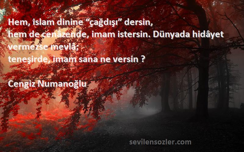 Cengiz Numanoğlu Sözleri 
Hem, islam dinine “çağdışı” dersin,
hem de cenâzende, imam istersin. Dünyada hidâyet vermezse mevlâ;
teneşirde, imam sana ne versin ?