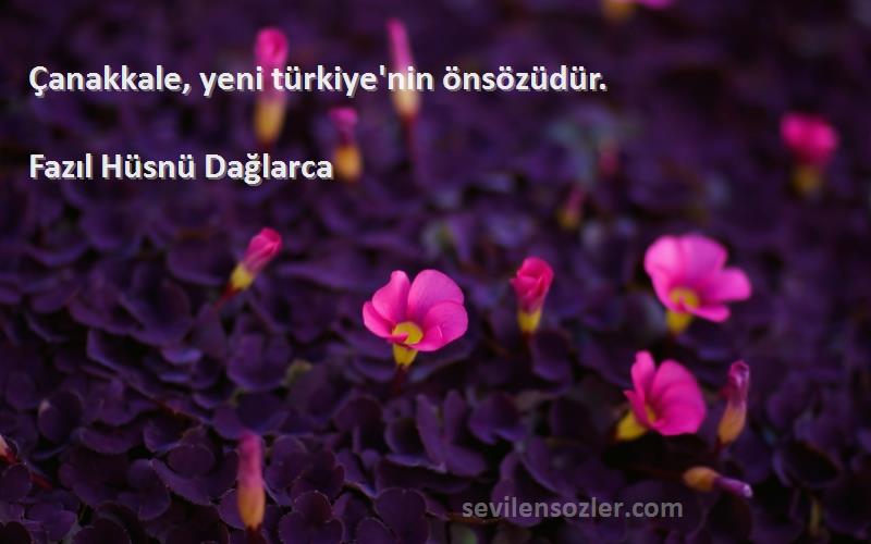 Fazıl Hüsnü Dağlarca Sözleri 
Çanakkale, yeni türkiye'nin önsözüdür.