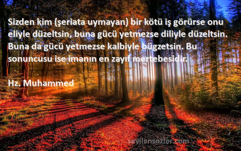 Hz. Muhammed Sözleri 
Sizden kim (şeriata uymayan) bir kötü iş görürse onu eliyle düzeltsin, buna gücü yetmezse diliyle düzeltsin. Buna da gücü yetmezse kalbiyle bügzetsin. Bu sonuncusu ise imanın en zayıf mertebesidir.