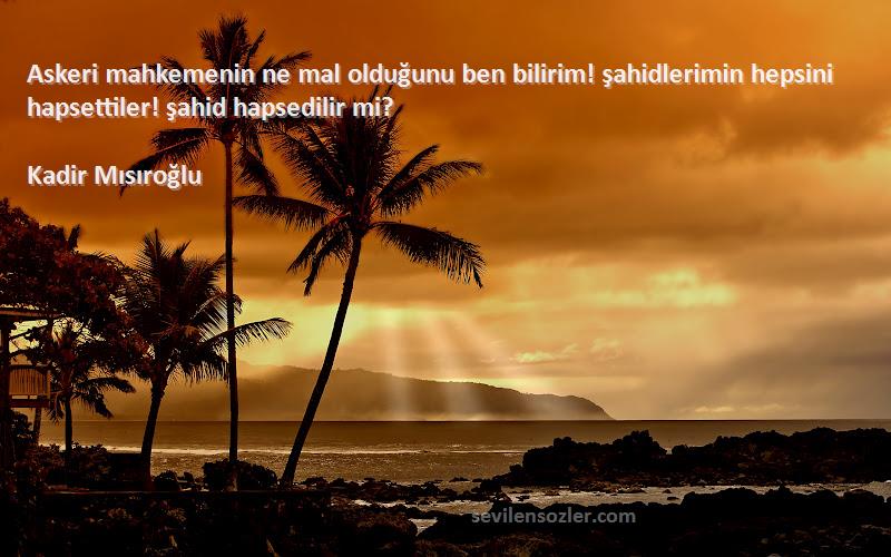 Kadir Mısıroğlu Sözleri 
Askeri mahkemenin ne mal olduğunu ben bilirim! şahidlerimin hepsini hapsettiler! şahid hapsedilir mi?