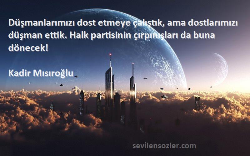 Kadir Mısıroğlu Sözleri 
Düşmanlarımızı dost etmeye çalıştık, ama dostlarımızı düşman ettik. Halk partisinin çırpınışları da buna dönecek!