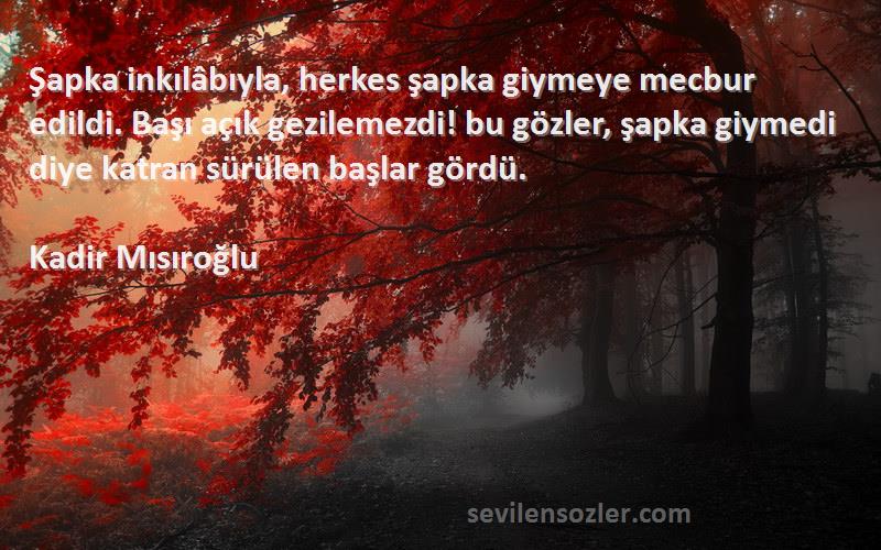 Kadir Mısıroğlu Sözleri 
Şapka inkılâbıyla, herkes şapka giymeye mecbur edildi. Başı açık gezilemezdi! bu gözler, şapka giymedi diye katran sürülen başlar gördü.