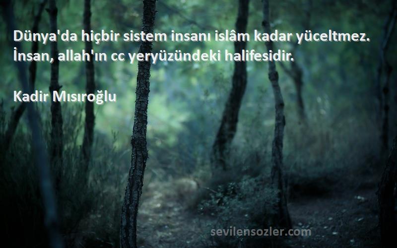 Kadir Mısıroğlu Sözleri 
Dünya'da hiçbir sistem insanı islâm kadar yüceltmez. İnsan, allah'ın cc yeryüzündeki halifesidir.