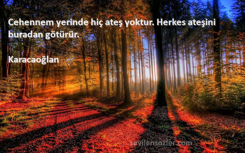 Karacaoğlan Sözleri 
Cehennem yerinde hiç ateş yoktur. Herkes ateşini buradan götürür.