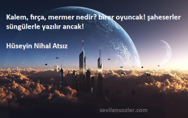 Hüseyin Nihal Atsız Sözleri 
Kalem, fırça, mermer nedir? birer oyuncak! şaheserler süngülerle yazılır ancak!