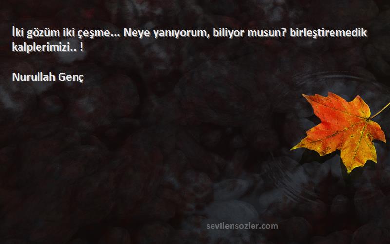 Nurullah Genç Sözleri 
İki gözüm iki çeşme... Neye yanıyorum, biliyor musun? birleştiremedik kalplerimizi.. !