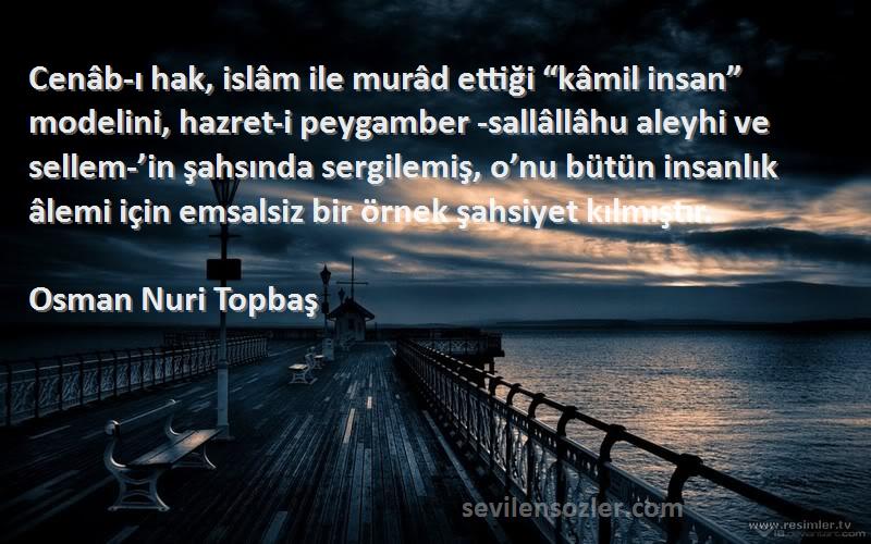 Osman Nuri Topbaş Sözleri 
Cenâb-ı hak, islâm ile murâd ettiği “kâmil insan” modelini, hazret-i peygamber -sallâllâhu aleyhi ve sellem-’in şahsında sergilemiş, o’nu bütün insanlık âlemi için emsalsiz bir örnek şahsiyet kılmıştır.